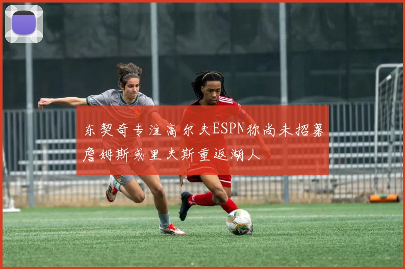 东契奇专注高尔夫ESPN称尚未招募詹姆斯或里夫斯重返湖人