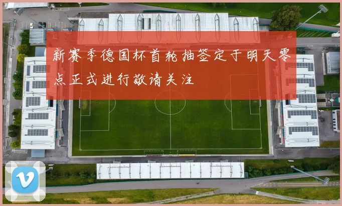 新赛季德国杯首轮抽签定于明天零点正式进行敬请关注